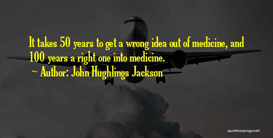 John Hughlings Jackson Quotes: It Takes 50 Years To Get A Wrong Idea Out Of Medicine, And 100 Years A Right One Into Medicine.