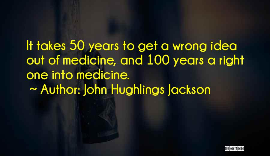 John Hughlings Jackson Quotes: It Takes 50 Years To Get A Wrong Idea Out Of Medicine, And 100 Years A Right One Into Medicine.