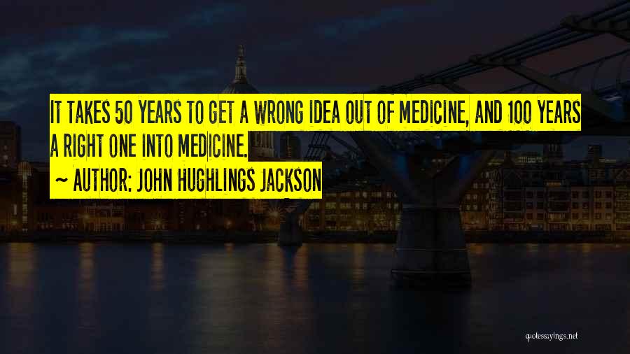 John Hughlings Jackson Quotes: It Takes 50 Years To Get A Wrong Idea Out Of Medicine, And 100 Years A Right One Into Medicine.