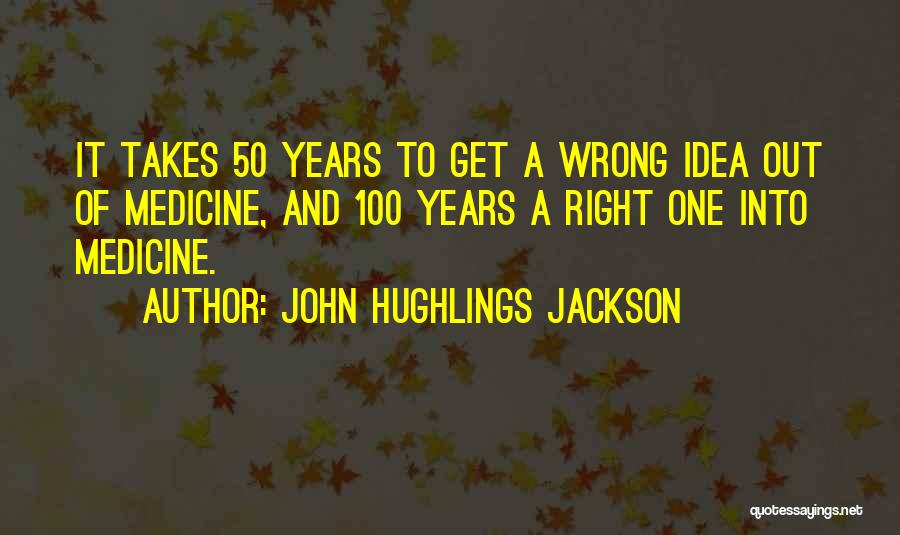 John Hughlings Jackson Quotes: It Takes 50 Years To Get A Wrong Idea Out Of Medicine, And 100 Years A Right One Into Medicine.