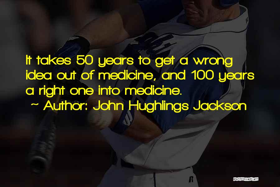 John Hughlings Jackson Quotes: It Takes 50 Years To Get A Wrong Idea Out Of Medicine, And 100 Years A Right One Into Medicine.
