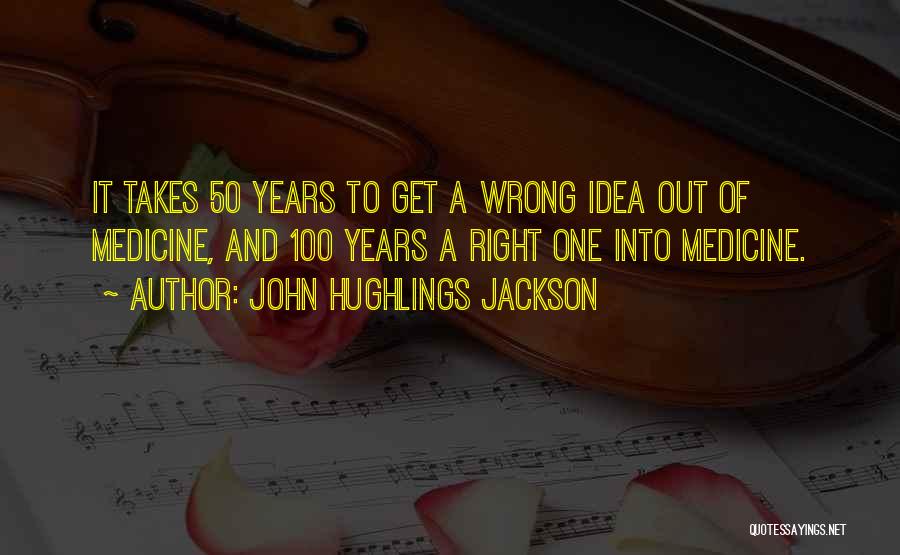 John Hughlings Jackson Quotes: It Takes 50 Years To Get A Wrong Idea Out Of Medicine, And 100 Years A Right One Into Medicine.