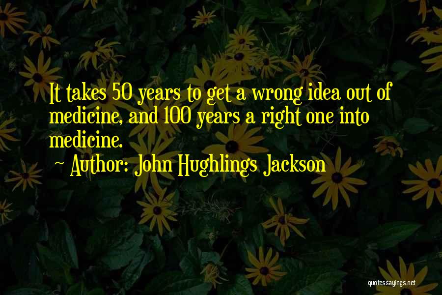 John Hughlings Jackson Quotes: It Takes 50 Years To Get A Wrong Idea Out Of Medicine, And 100 Years A Right One Into Medicine.