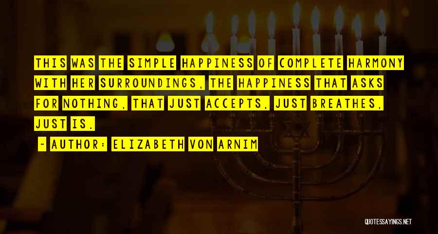 Elizabeth Von Arnim Quotes: This Was The Simple Happiness Of Complete Harmony With Her Surroundings, The Happiness That Asks For Nothing, That Just Accepts,