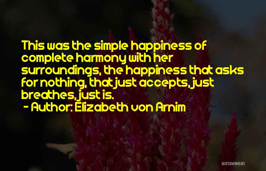 Elizabeth Von Arnim Quotes: This Was The Simple Happiness Of Complete Harmony With Her Surroundings, The Happiness That Asks For Nothing, That Just Accepts,