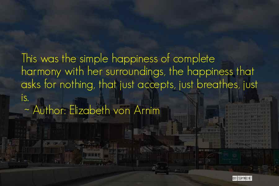 Elizabeth Von Arnim Quotes: This Was The Simple Happiness Of Complete Harmony With Her Surroundings, The Happiness That Asks For Nothing, That Just Accepts,