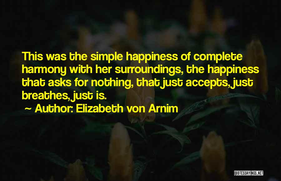 Elizabeth Von Arnim Quotes: This Was The Simple Happiness Of Complete Harmony With Her Surroundings, The Happiness That Asks For Nothing, That Just Accepts,