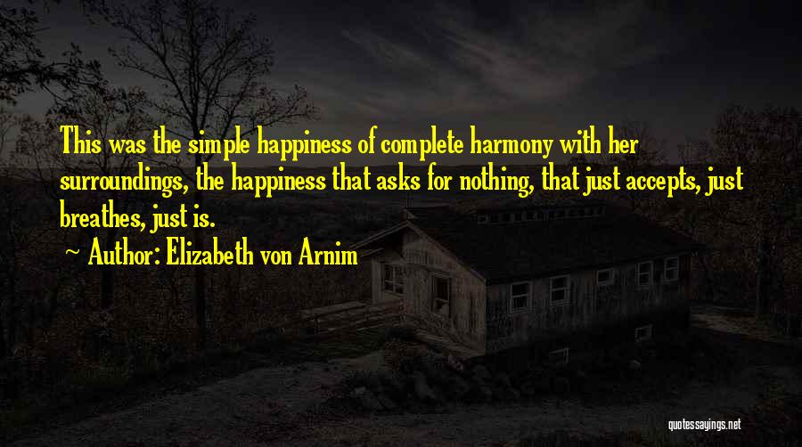 Elizabeth Von Arnim Quotes: This Was The Simple Happiness Of Complete Harmony With Her Surroundings, The Happiness That Asks For Nothing, That Just Accepts,