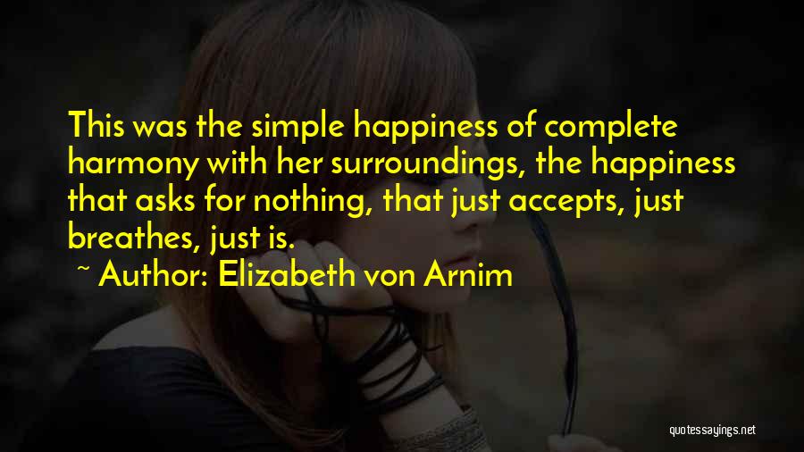 Elizabeth Von Arnim Quotes: This Was The Simple Happiness Of Complete Harmony With Her Surroundings, The Happiness That Asks For Nothing, That Just Accepts,