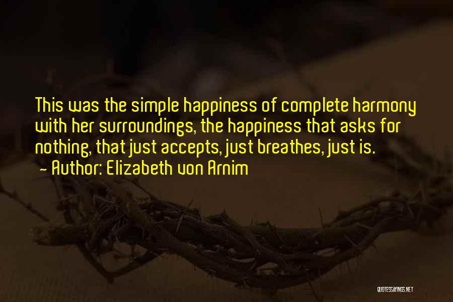 Elizabeth Von Arnim Quotes: This Was The Simple Happiness Of Complete Harmony With Her Surroundings, The Happiness That Asks For Nothing, That Just Accepts,