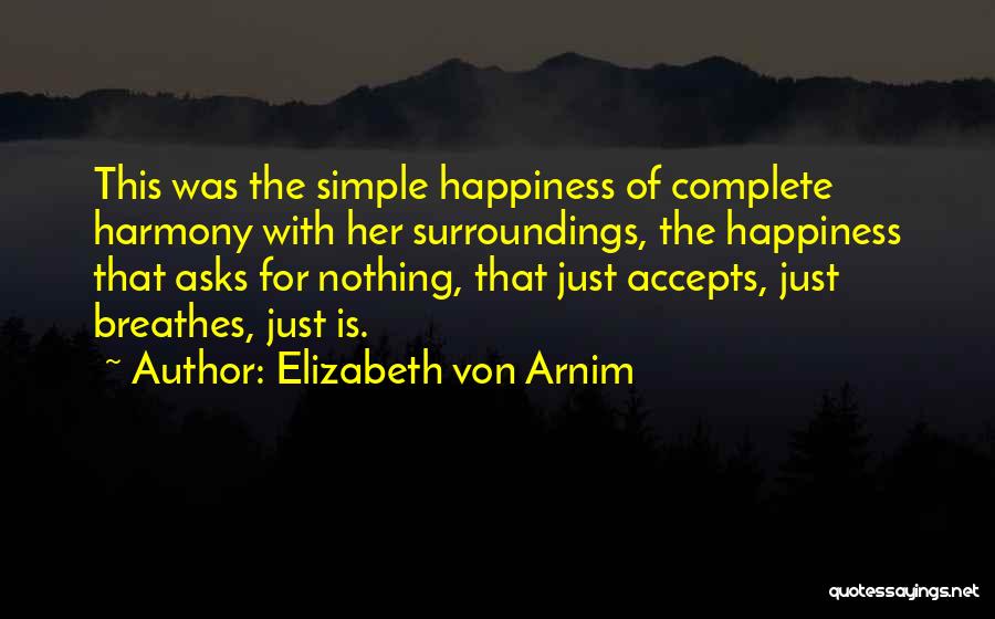 Elizabeth Von Arnim Quotes: This Was The Simple Happiness Of Complete Harmony With Her Surroundings, The Happiness That Asks For Nothing, That Just Accepts,