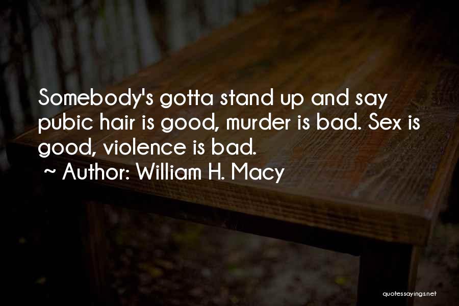 William H. Macy Quotes: Somebody's Gotta Stand Up And Say Pubic Hair Is Good, Murder Is Bad. Sex Is Good, Violence Is Bad.
