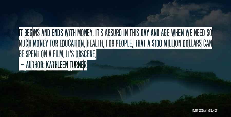 Kathleen Turner Quotes: It Begins And Ends With Money. It's Absurd In This Day And Age When We Need So Much Money For