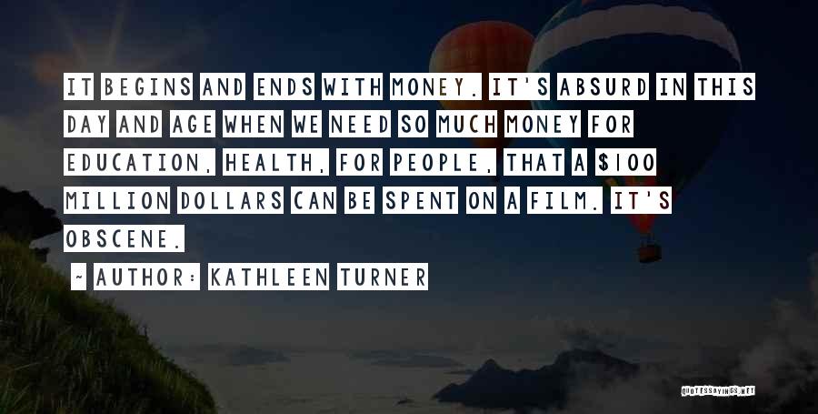 Kathleen Turner Quotes: It Begins And Ends With Money. It's Absurd In This Day And Age When We Need So Much Money For