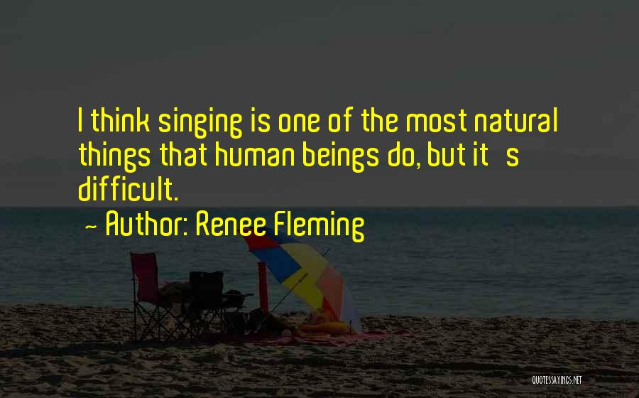 Renee Fleming Quotes: I Think Singing Is One Of The Most Natural Things That Human Beings Do, But It's Difficult.