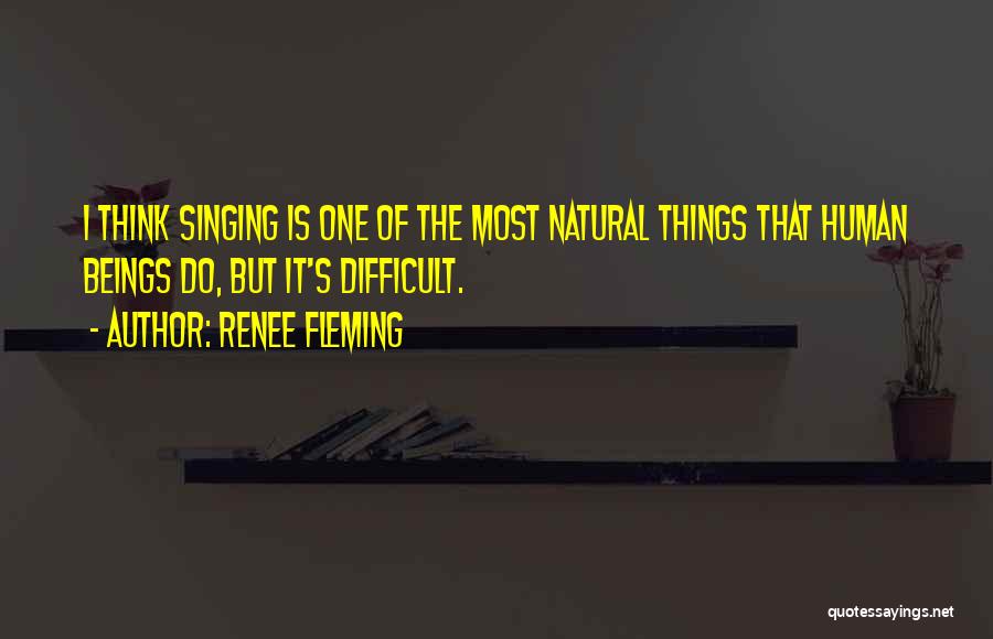 Renee Fleming Quotes: I Think Singing Is One Of The Most Natural Things That Human Beings Do, But It's Difficult.