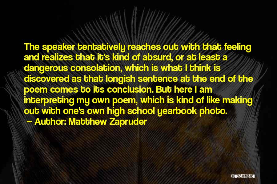 Matthew Zapruder Quotes: The Speaker Tentatively Reaches Out With That Feeling And Realizes That It's Kind Of Absurd, Or At Least A Dangerous