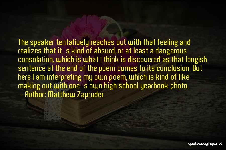 Matthew Zapruder Quotes: The Speaker Tentatively Reaches Out With That Feeling And Realizes That It's Kind Of Absurd, Or At Least A Dangerous