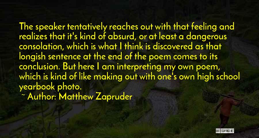 Matthew Zapruder Quotes: The Speaker Tentatively Reaches Out With That Feeling And Realizes That It's Kind Of Absurd, Or At Least A Dangerous