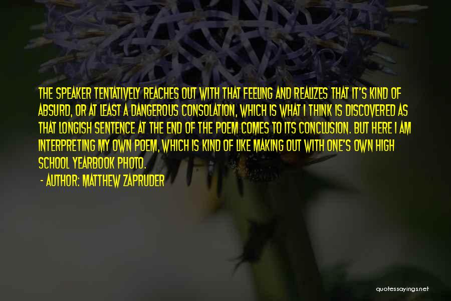 Matthew Zapruder Quotes: The Speaker Tentatively Reaches Out With That Feeling And Realizes That It's Kind Of Absurd, Or At Least A Dangerous