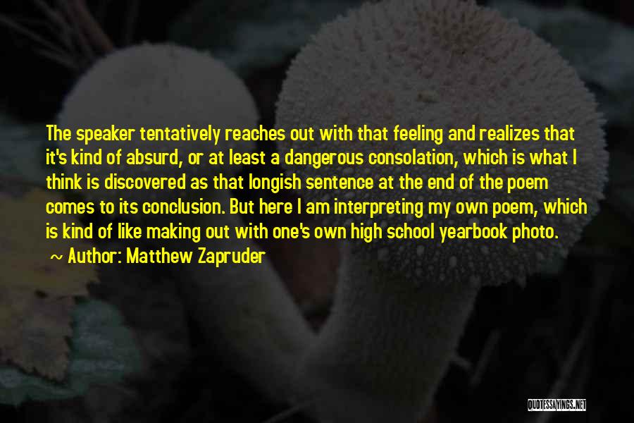 Matthew Zapruder Quotes: The Speaker Tentatively Reaches Out With That Feeling And Realizes That It's Kind Of Absurd, Or At Least A Dangerous