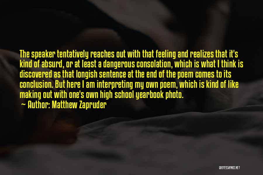 Matthew Zapruder Quotes: The Speaker Tentatively Reaches Out With That Feeling And Realizes That It's Kind Of Absurd, Or At Least A Dangerous