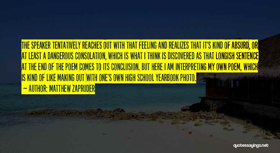 Matthew Zapruder Quotes: The Speaker Tentatively Reaches Out With That Feeling And Realizes That It's Kind Of Absurd, Or At Least A Dangerous