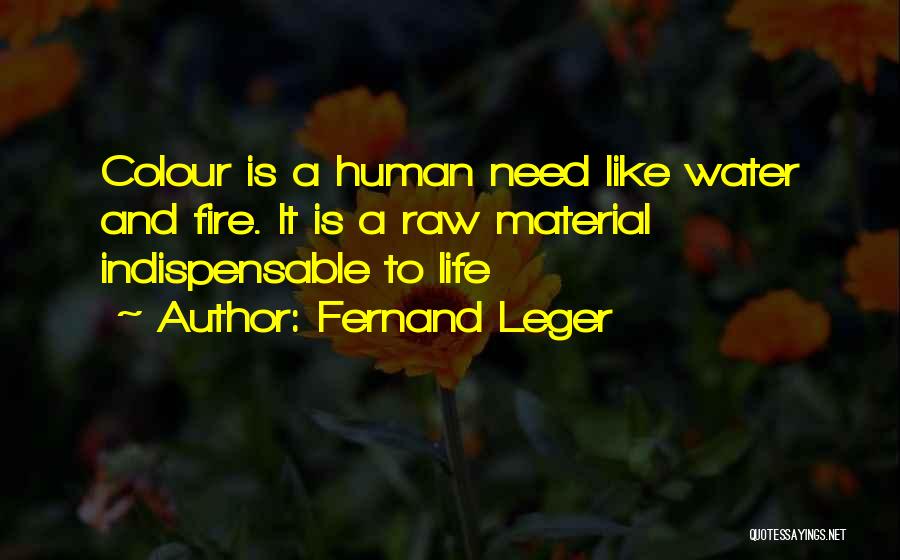 Fernand Leger Quotes: Colour Is A Human Need Like Water And Fire. It Is A Raw Material Indispensable To Life