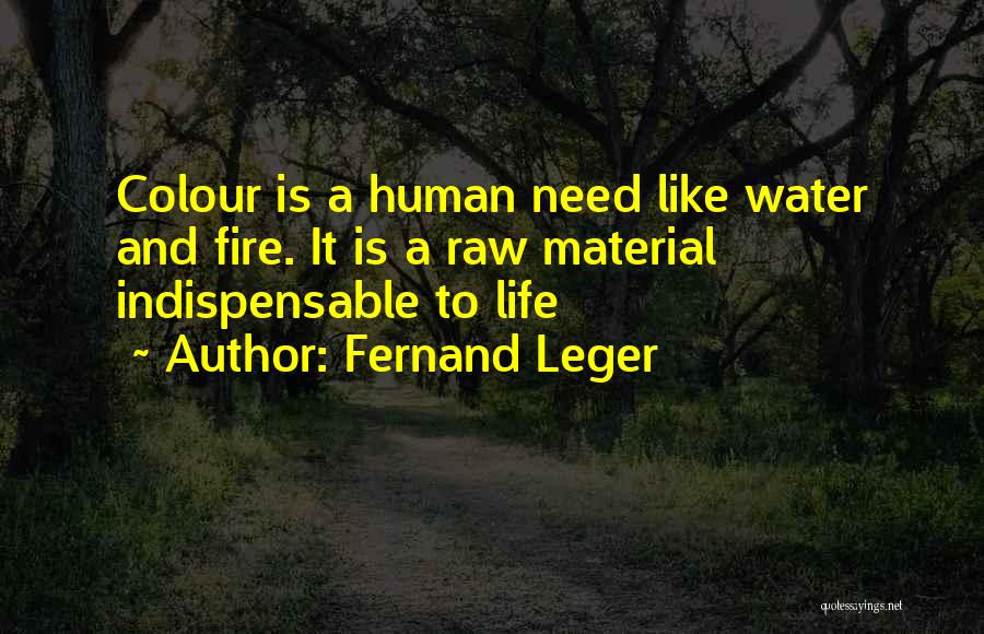 Fernand Leger Quotes: Colour Is A Human Need Like Water And Fire. It Is A Raw Material Indispensable To Life