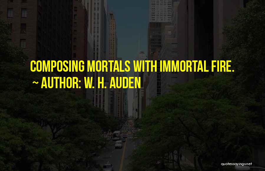 W. H. Auden Quotes: Composing Mortals With Immortal Fire.