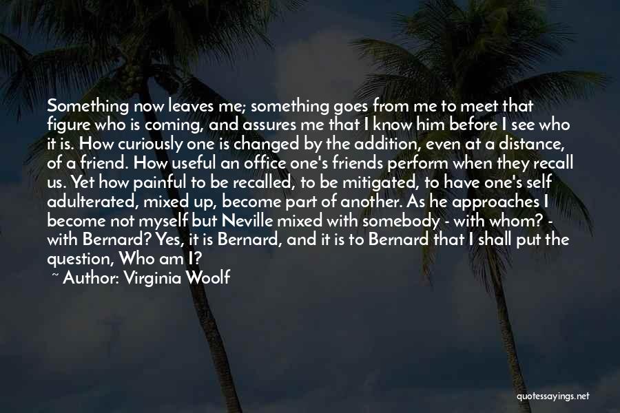 Virginia Woolf Quotes: Something Now Leaves Me; Something Goes From Me To Meet That Figure Who Is Coming, And Assures Me That I