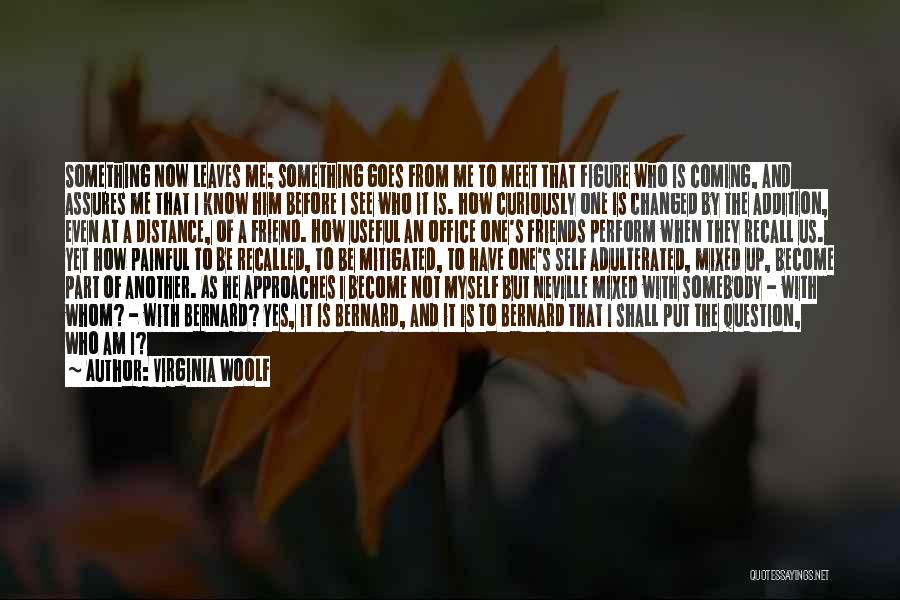 Virginia Woolf Quotes: Something Now Leaves Me; Something Goes From Me To Meet That Figure Who Is Coming, And Assures Me That I