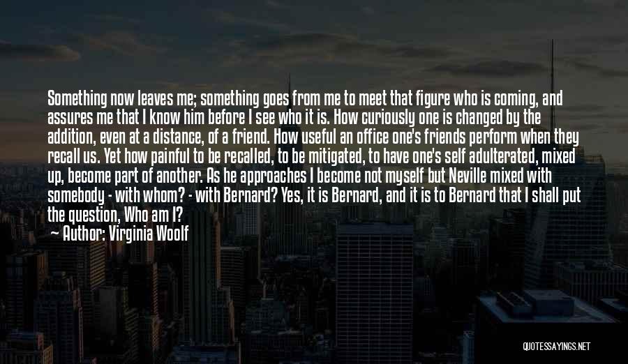 Virginia Woolf Quotes: Something Now Leaves Me; Something Goes From Me To Meet That Figure Who Is Coming, And Assures Me That I