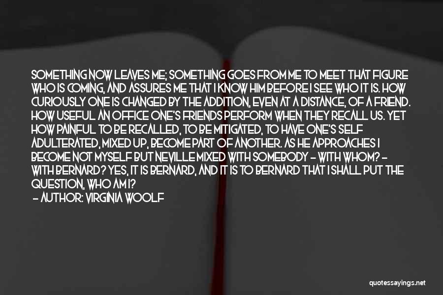 Virginia Woolf Quotes: Something Now Leaves Me; Something Goes From Me To Meet That Figure Who Is Coming, And Assures Me That I