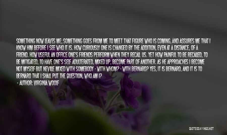 Virginia Woolf Quotes: Something Now Leaves Me; Something Goes From Me To Meet That Figure Who Is Coming, And Assures Me That I