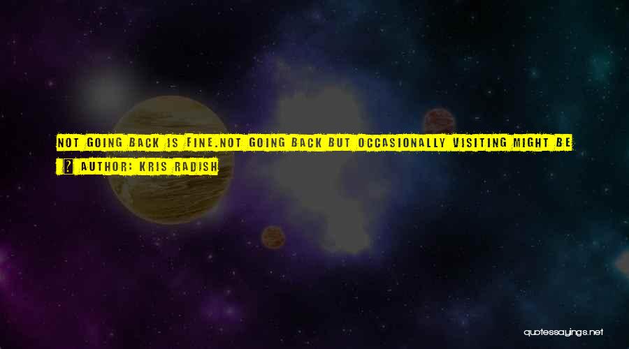 Kris Radish Quotes: Not Going Back Is Fine.not Going Back But Occasionally Visiting Might Be Best.not Going Back But Remembering So You Don't