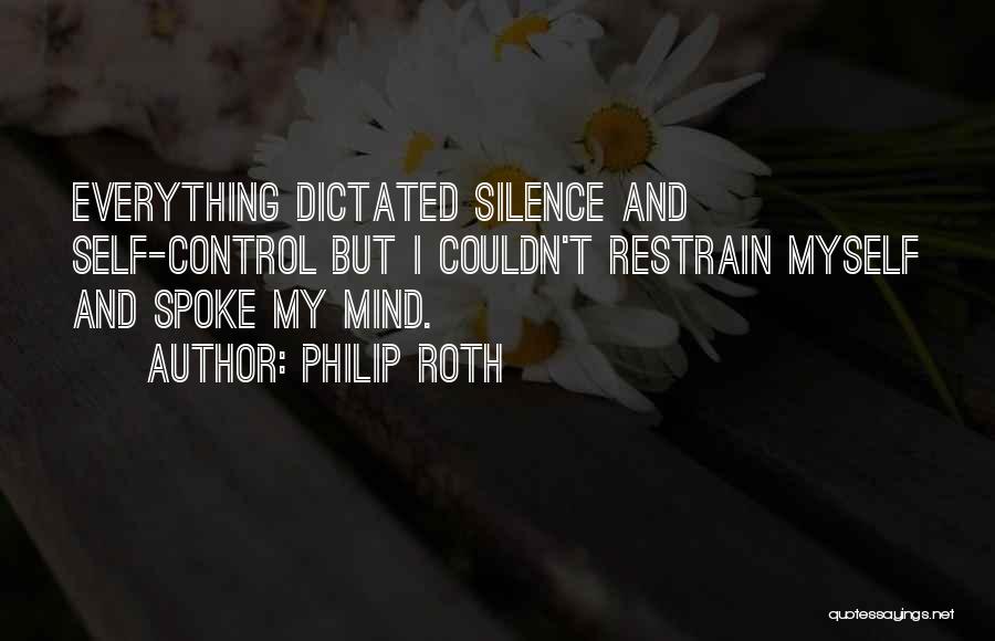 Philip Roth Quotes: Everything Dictated Silence And Self-control But I Couldn't Restrain Myself And Spoke My Mind.