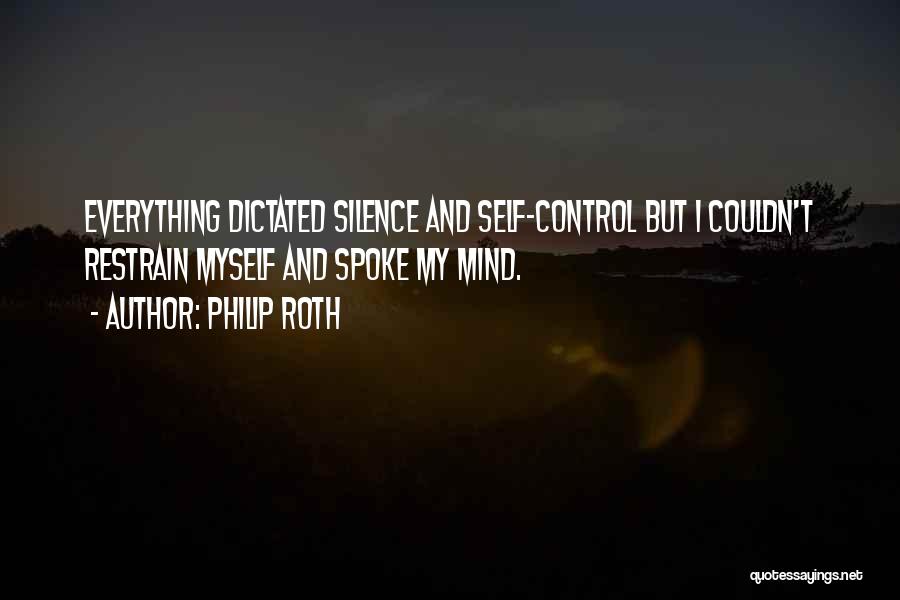 Philip Roth Quotes: Everything Dictated Silence And Self-control But I Couldn't Restrain Myself And Spoke My Mind.