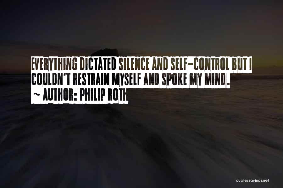 Philip Roth Quotes: Everything Dictated Silence And Self-control But I Couldn't Restrain Myself And Spoke My Mind.