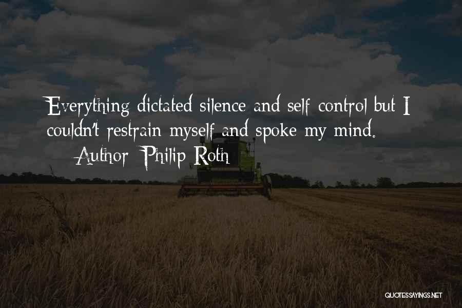 Philip Roth Quotes: Everything Dictated Silence And Self-control But I Couldn't Restrain Myself And Spoke My Mind.