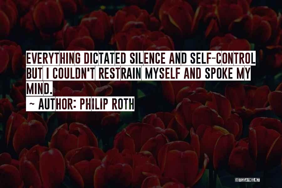Philip Roth Quotes: Everything Dictated Silence And Self-control But I Couldn't Restrain Myself And Spoke My Mind.