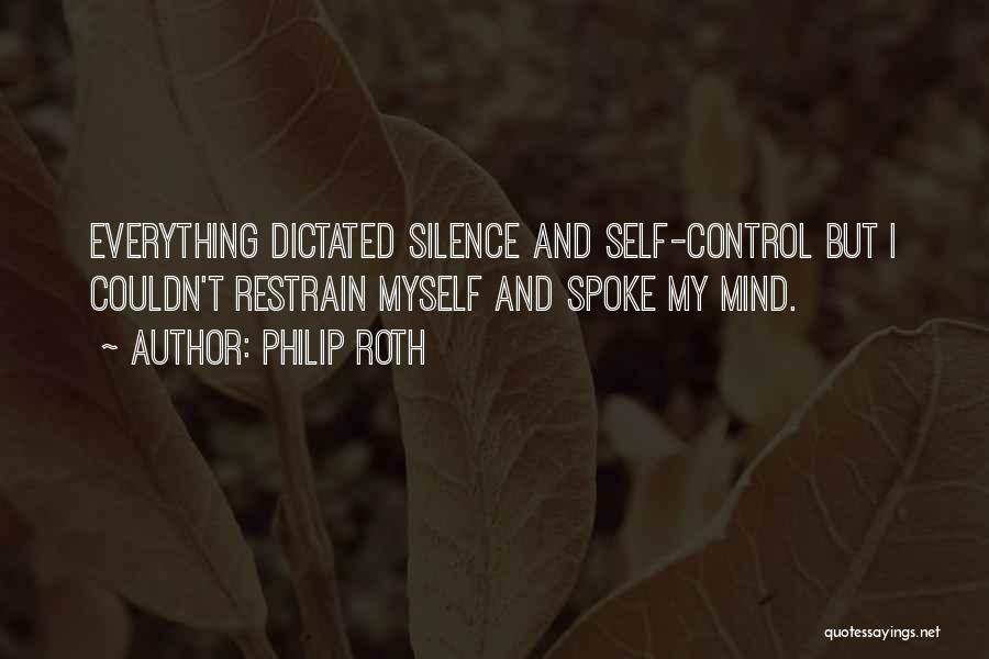 Philip Roth Quotes: Everything Dictated Silence And Self-control But I Couldn't Restrain Myself And Spoke My Mind.
