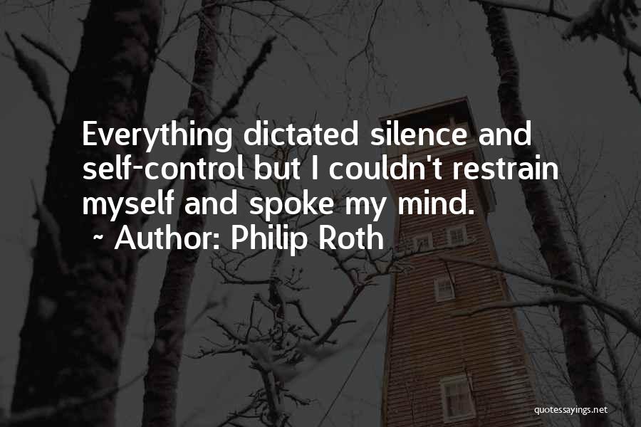 Philip Roth Quotes: Everything Dictated Silence And Self-control But I Couldn't Restrain Myself And Spoke My Mind.
