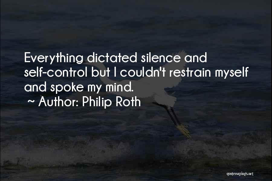 Philip Roth Quotes: Everything Dictated Silence And Self-control But I Couldn't Restrain Myself And Spoke My Mind.