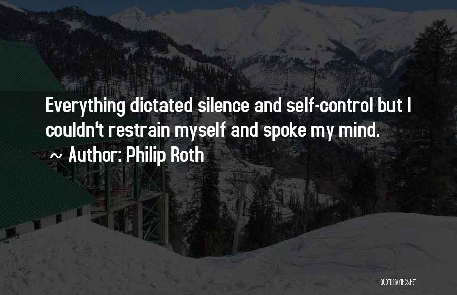 Philip Roth Quotes: Everything Dictated Silence And Self-control But I Couldn't Restrain Myself And Spoke My Mind.