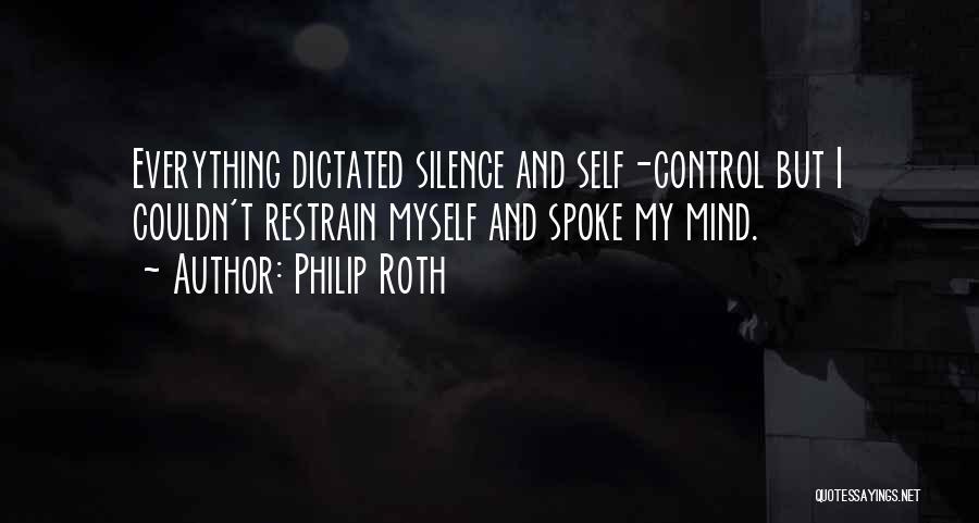 Philip Roth Quotes: Everything Dictated Silence And Self-control But I Couldn't Restrain Myself And Spoke My Mind.