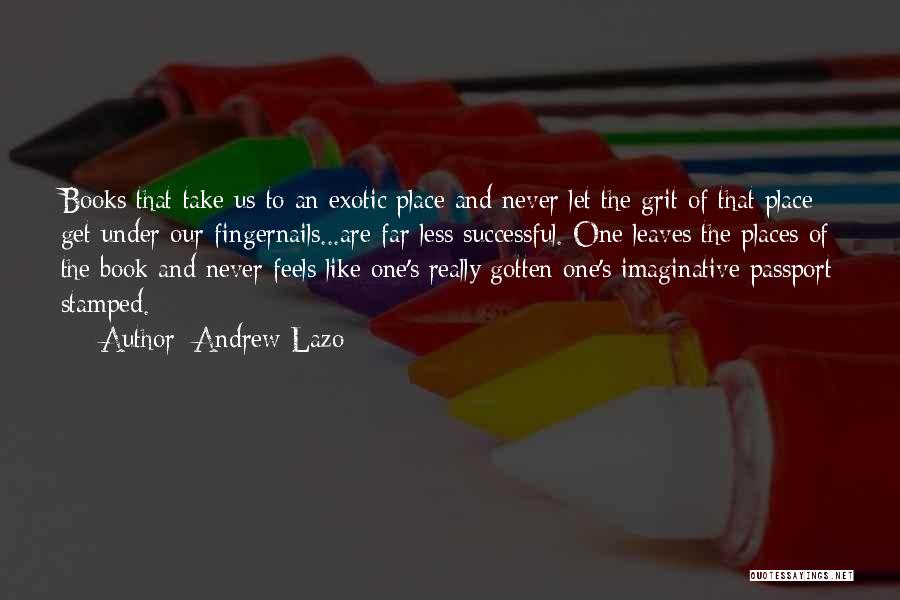 Andrew Lazo Quotes: Books That Take Us To An Exotic Place And Never Let The Grit Of That Place Get Under Our Fingernails...are