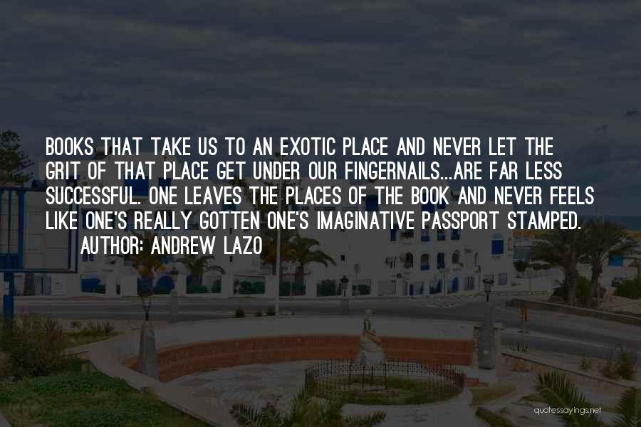 Andrew Lazo Quotes: Books That Take Us To An Exotic Place And Never Let The Grit Of That Place Get Under Our Fingernails...are