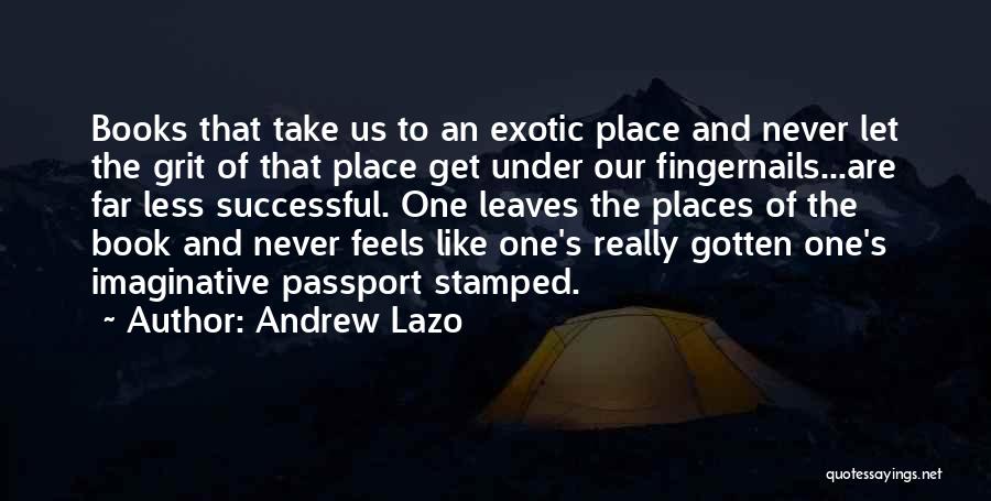 Andrew Lazo Quotes: Books That Take Us To An Exotic Place And Never Let The Grit Of That Place Get Under Our Fingernails...are