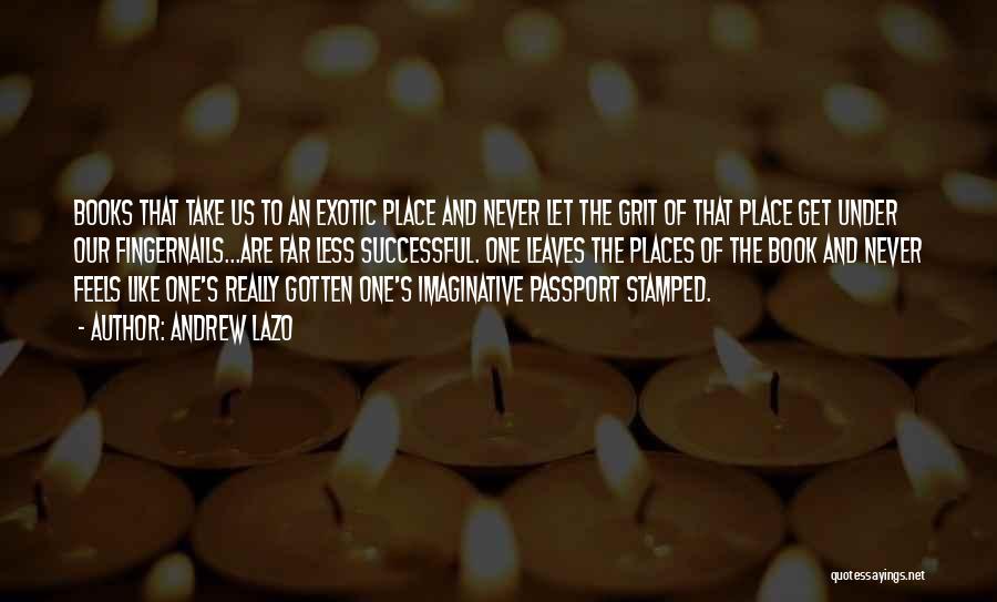 Andrew Lazo Quotes: Books That Take Us To An Exotic Place And Never Let The Grit Of That Place Get Under Our Fingernails...are